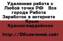 Удаленная работа с Любой точки РФ - Все города Работа » Заработок в интернете   . Крым,Красногвардейское